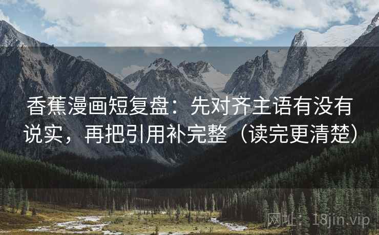 香蕉漫画短复盘:先对齐主语有没有说实,再把引用补完整(读完更清楚) 香蕉漫画短复盘:先对齐主语有没有说实,再把引用补完整(读完更清楚)