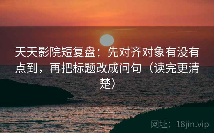 天天影院短复盘:先对齐对象有没有点到,再把标题改成问句(读完更清楚) 天天影院短复盘:先对齐对象有没有点到,再把标题改成问句(读完更清楚)