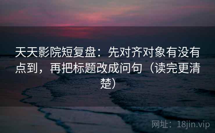 天天影院短复盘:先对齐对象有没有点到,再把标题改成问句(读完更清楚) 天天影院短复盘:先对齐对象有没有点到,再把标题改成问句(读完更清楚)