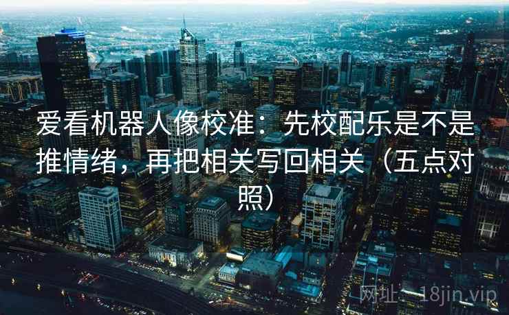 爱看机器人像校准：先校配乐是不是推情绪，再把相关写回相关（五点对照）