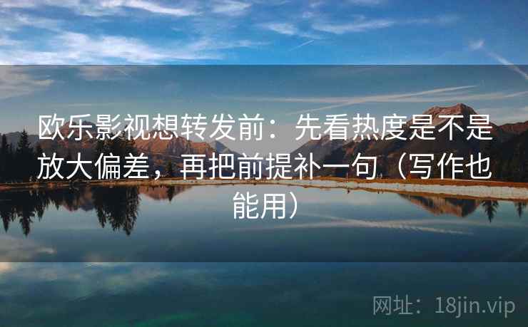 欧乐影视想转发前:先看热度是不是放大偏差,再把前提补一句(写作也能用) 欧乐影视想转发前:先看热度是不是放大偏差,再把前提补一句(写作也能用)