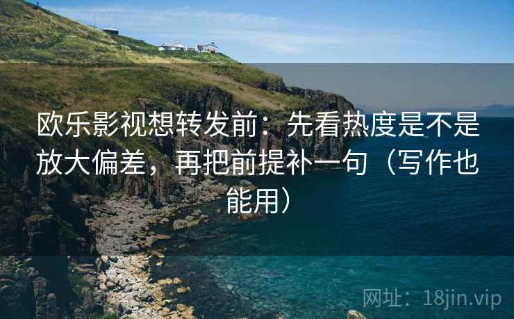 欧乐影视想转发前:先看热度是不是放大偏差,再把前提补一句(写作也能用) 欧乐影视想转发前:先看热度是不是放大偏差,再把前提补一句(写作也能用)