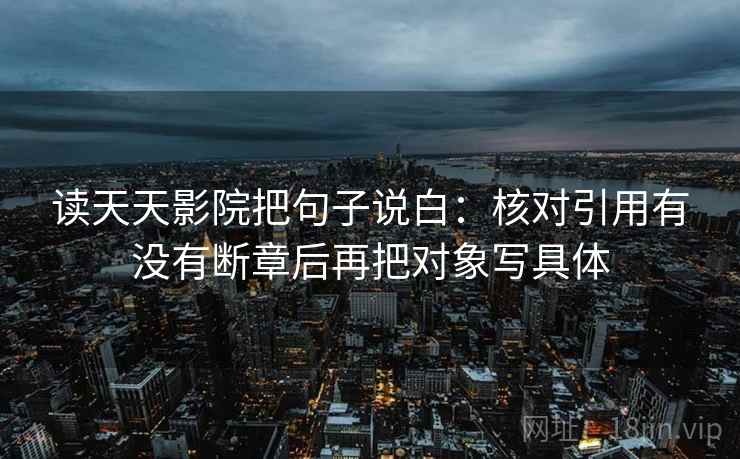 读天天影院把句子说白：核对引用有没有断章后再把对象写具体