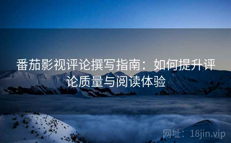 番茄影视评论撰写指南:如何提升评论质量与阅读体验 番茄影视评论撰写指南:如何提升评论质量与阅读体验