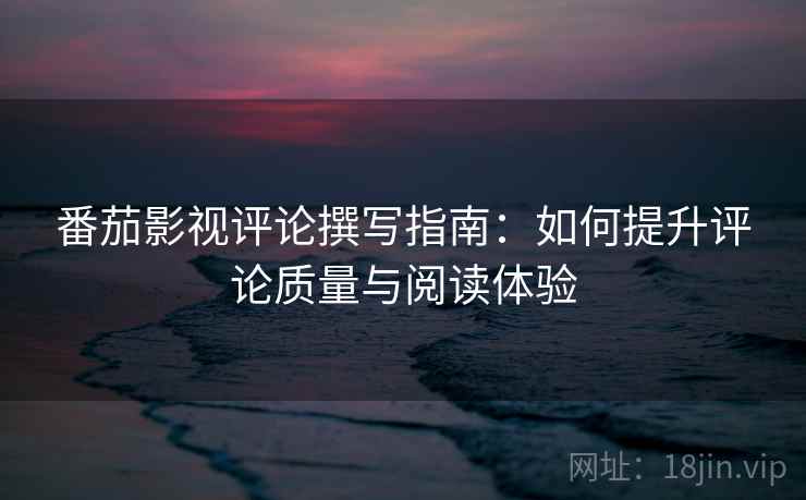 番茄影视评论撰写指南:如何提升评论质量与阅读体验 番茄影视评论撰写指南:如何提升评论质量与阅读体验