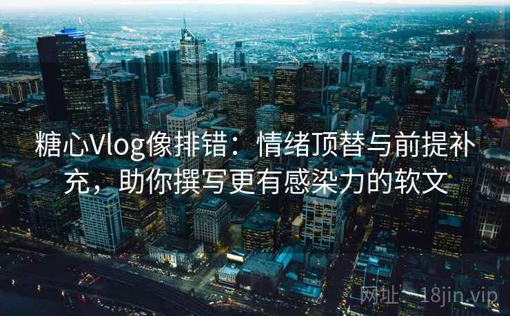 糖心Vlog像排错:情绪顶替与前提补充,助你撰写更有感染力的软文 糖心Vlog像排错:情绪顶替与前提补充,助你撰写更有感染力的软文