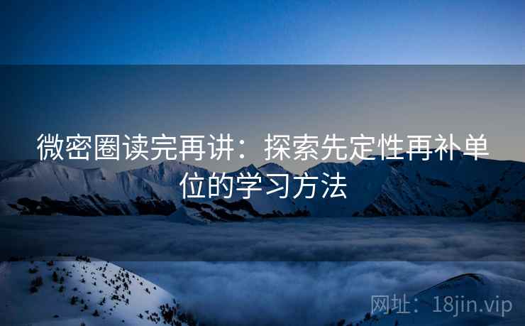 微密圈读完再讲:探索先定性再补单位的学习方法 微密圈读完再讲:探索先定性再补单位的学习方法