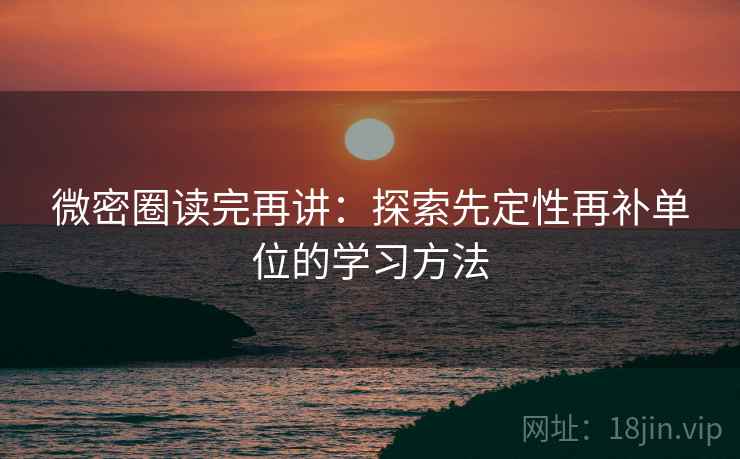 微密圈读完再讲:探索先定性再补单位的学习方法 微密圈读完再讲:探索先定性再补单位的学习方法