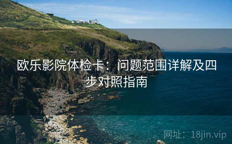 欧乐影院体检卡:问题范围详解及四步对照指南 欧乐影院体检卡:问题范围详解及四步对照指南