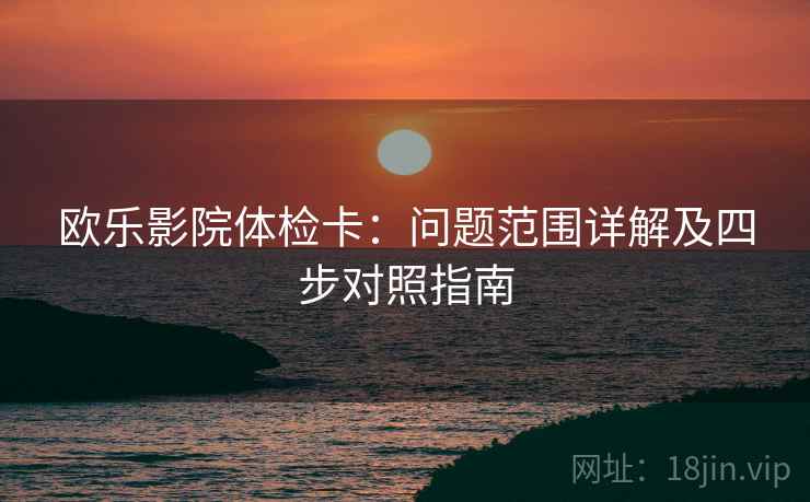 欧乐影院体检卡:问题范围详解及四步对照指南 欧乐影院体检卡:问题范围详解及四步对照指南