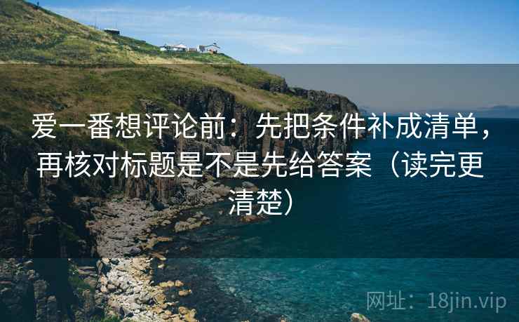 爱一番想评论前:先把条件补成清单,再核对标题是不是先给答案(读完更清楚) 爱一番想评论前:先把条件补成清单,再核对标题是不是先给答案(读完更清楚)