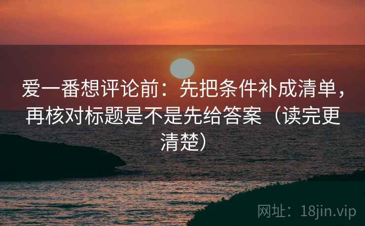 爱一番想评论前:先把条件补成清单,再核对标题是不是先给答案(读完更清楚) 爱一番想评论前:先把条件补成清单,再核对标题是不是先给答案(读完更清楚)