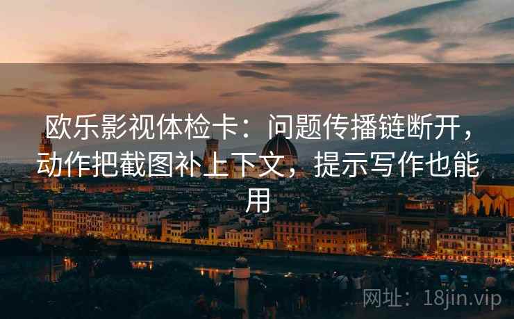 欧乐影视体检卡:问题传播链断开,动作把截图补上下文,提示写作也能用 欧乐影视体检卡:问题传播链断开,动作把截图补上下文,提示写作也能用
