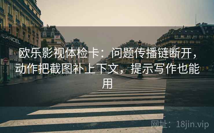 欧乐影视体检卡:问题传播链断开,动作把截图补上下文,提示写作也能用 欧乐影视体检卡:问题传播链断开,动作把截图补上下文,提示写作也能用