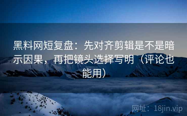 黑料网短复盘:先对齐剪辑是不是暗示因果,再把镜头选择写明(评论也能用) 黑料网短复盘:先对齐剪辑是不是暗示因果,再把镜头选择写明(评论也能用)