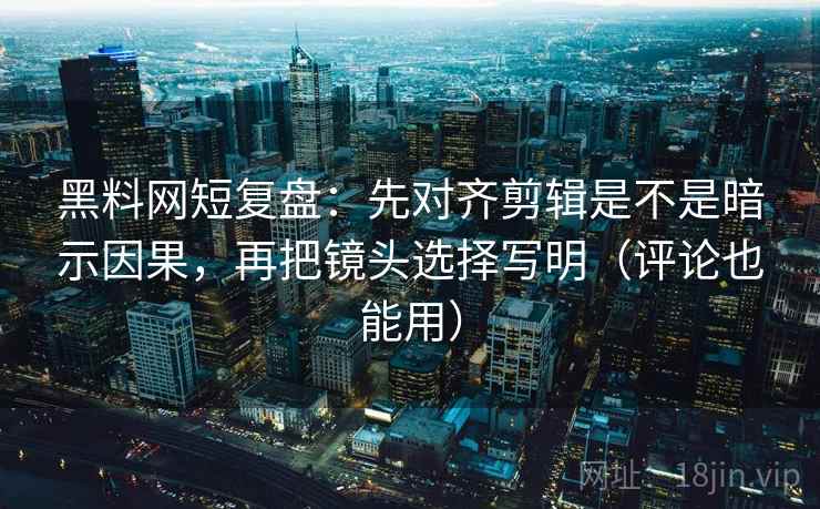黑料网短复盘:先对齐剪辑是不是暗示因果,再把镜头选择写明(评论也能用) 黑料网短复盘:先对齐剪辑是不是暗示因果,再把镜头选择写明(评论也能用)
