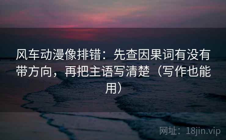 风车动漫像排错:先查因果词有没有带方向,再把主语写清楚(写作也能用) 风车动漫像排错:先查因果词有没有带方向,再把主语写清楚(写作也能用)