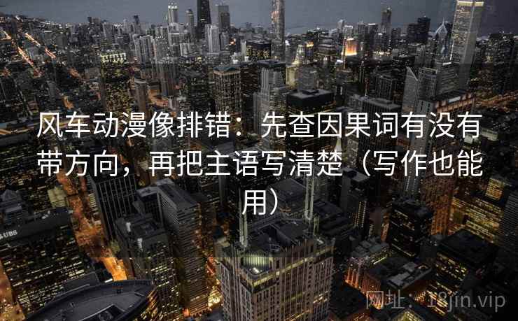 风车动漫像排错:先查因果词有没有带方向,再把主语写清楚(写作也能用) 风车动漫像排错:先查因果词有没有带方向,再把主语写清楚(写作也能用)