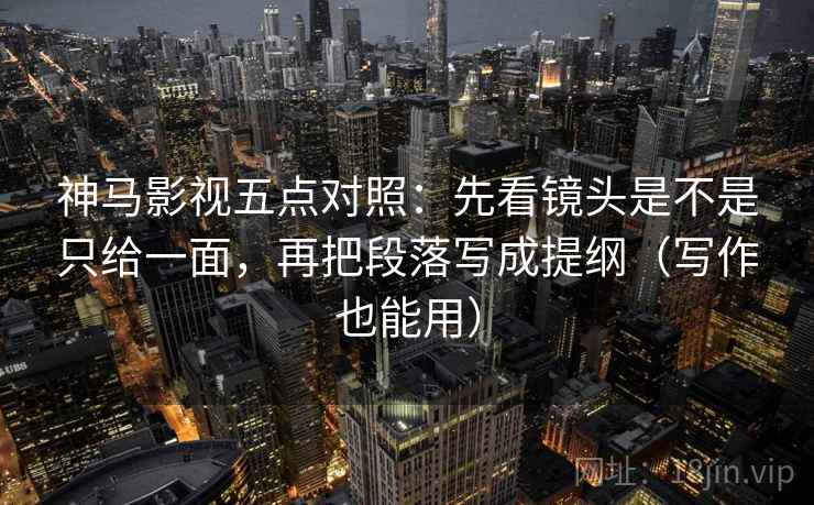 神马影视五点对照:先看镜头是不是只给一面,再把段落写成提纲(写作也能用) 神马影视五点对照:先看镜头是不是只给一面,再把段落写成提纲(写作也能用)