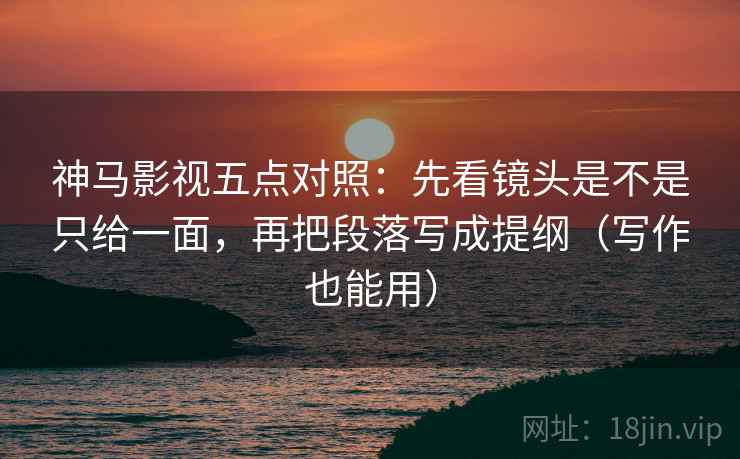 神马影视五点对照:先看镜头是不是只给一面,再把段落写成提纲(写作也能用) 神马影视五点对照:先看镜头是不是只给一面,再把段落写成提纲(写作也能用)