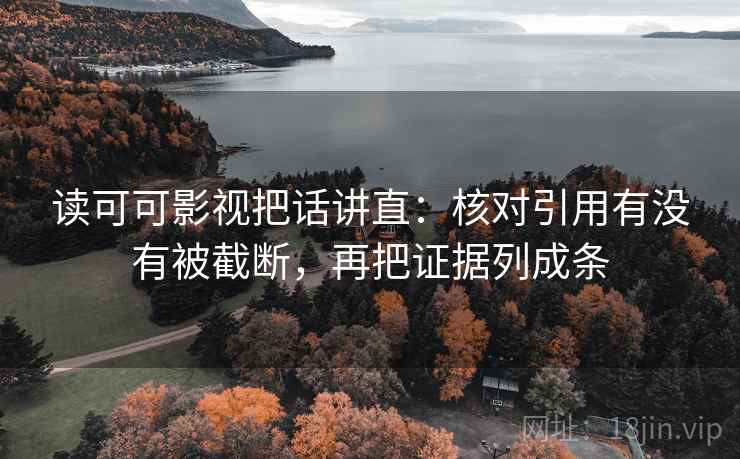 读可可影视把话讲直:核对引用有没有被截断,再把证据列成条 读可可影视把话讲直:核对引用有没有被截断,再把证据列成条