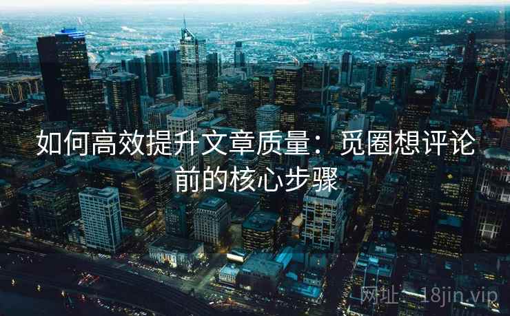 如何高效提升文章质量:觅圈想评论前的核心步骤 如何高效提升文章质量:觅圈想评论前的核心步骤