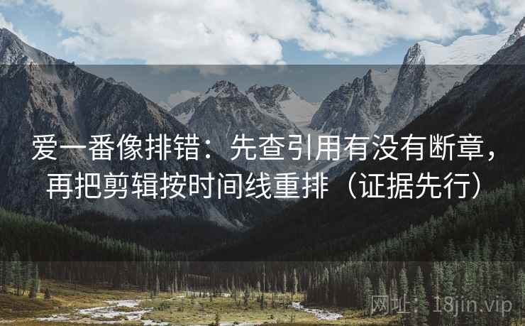 爱一番像排错:先查引用有没有断章,再把剪辑按时间线重排(证据先行) 爱一番像排错:先查引用有没有断章,再把剪辑按时间线重排(证据先行)