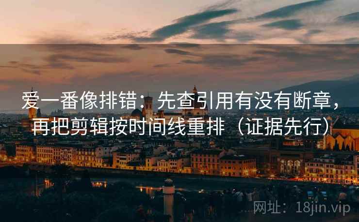 爱一番像排错:先查引用有没有断章,再把剪辑按时间线重排(证据先行) 爱一番像排错:先查引用有没有断章,再把剪辑按时间线重排(证据先行)