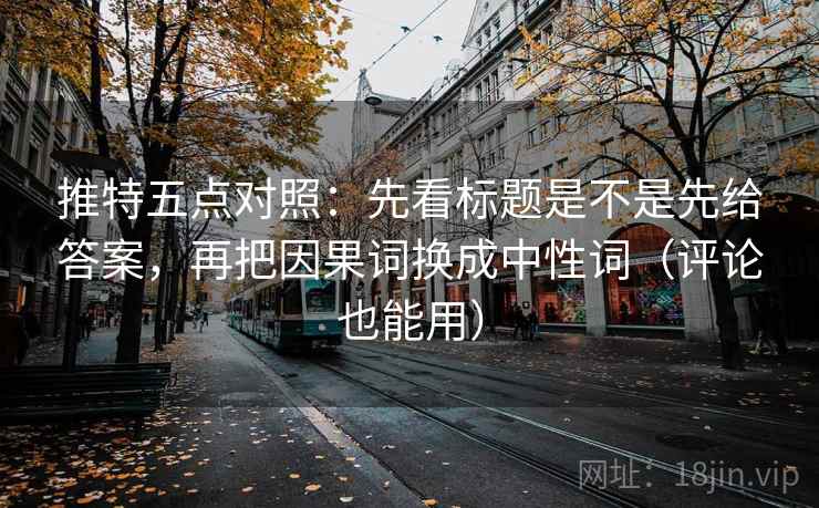推特五点对照:先看标题是不是先给答案,再把因果词换成中性词(评论也能用) 推特五点对照:先看标题是不是先给答案,再把因果词换成中性词(评论也能用)