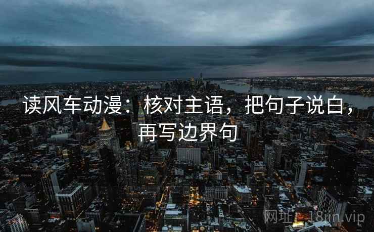 读风车动漫:核对主语,把句子说白,再写边界句 读风车动漫:核对主语,把句子说白,再写边界句