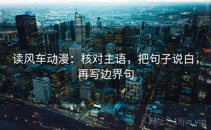 读风车动漫:核对主语,把句子说白,再写边界句 读风车动漫:核对主语,把句子说白,再写边界句