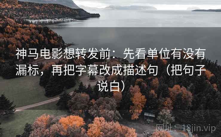 神马电影想转发前:先看单位有没有漏标,再把字幕改成描述句(把句子说白) 神马电影想转发前:先看单位有没有漏标,再把字幕改成描述句(把句子说白)