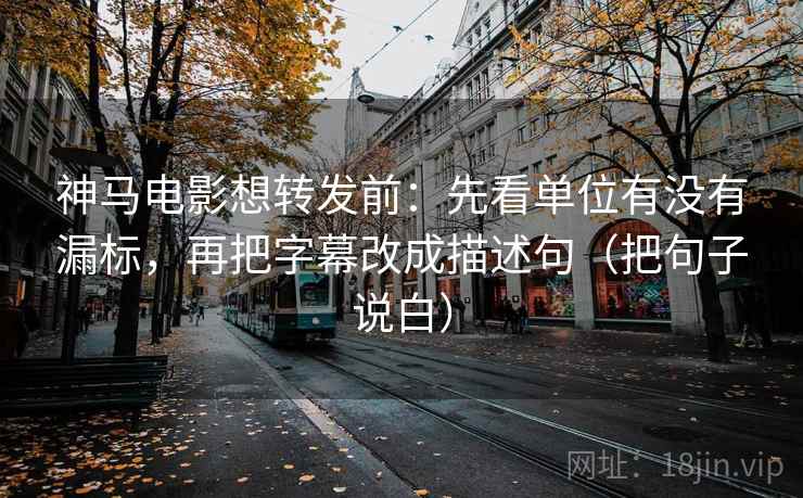 神马电影想转发前:先看单位有没有漏标,再把字幕改成描述句(把句子说白) 神马电影想转发前:先看单位有没有漏标,再把字幕改成描述句(把句子说白)