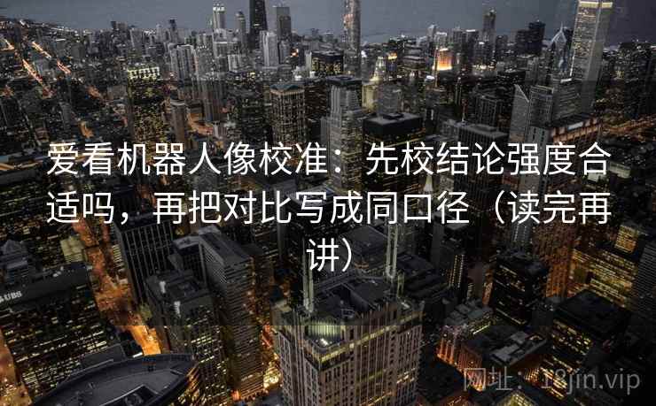爱看机器人像校准:先校结论强度合适吗,再把对比写成同口径(读完再讲) 爱看机器人像校准:先校结论强度合适吗,再把对比写成同口径(读完再讲)