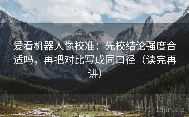 爱看机器人像校准:先校结论强度合适吗,再把对比写成同口径(读完再讲) 爱看机器人像校准:先校结论强度合适吗,再把对比写成同口径(读完再讲)