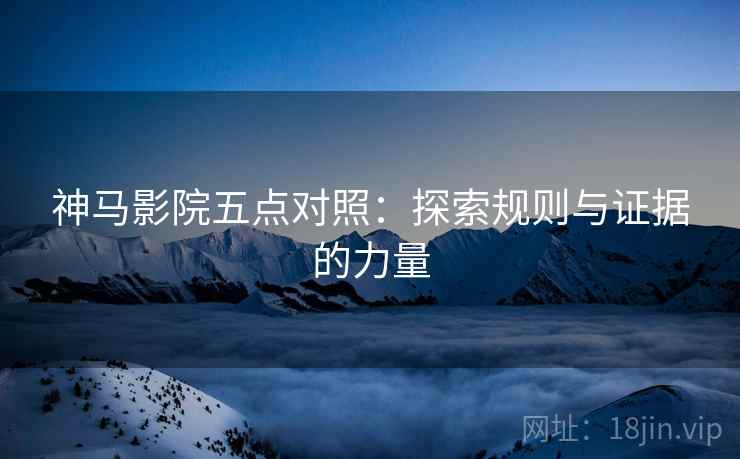 神马影院五点对照:探索规则与证据的力量 神马影院五点对照:探索规则与证据的力量
