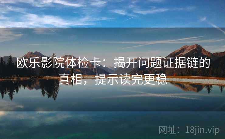 欧乐影院体检卡:揭开问题证据链的真相,提示读完更稳 欧乐影院体检卡:揭开问题证据链的真相,提示读完更稳
