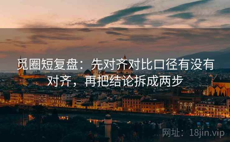 觅圈短复盘：先对齐对比口径有没有对齐，再把结论拆成两步