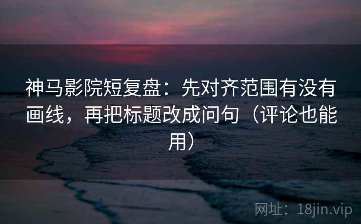 神马影院短复盘:先对齐范围有没有画线,再把标题改成问句(评论也能用) 神马影院短复盘:先对齐范围有没有画线,再把标题改成问句(评论也能用)