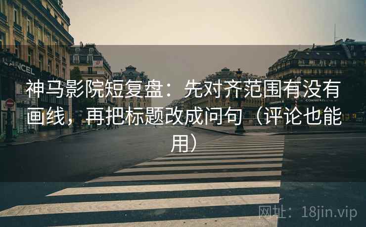 神马影院短复盘:先对齐范围有没有画线,再把标题改成问句(评论也能用) 神马影院短复盘:先对齐范围有没有画线,再把标题改成问句(评论也能用)