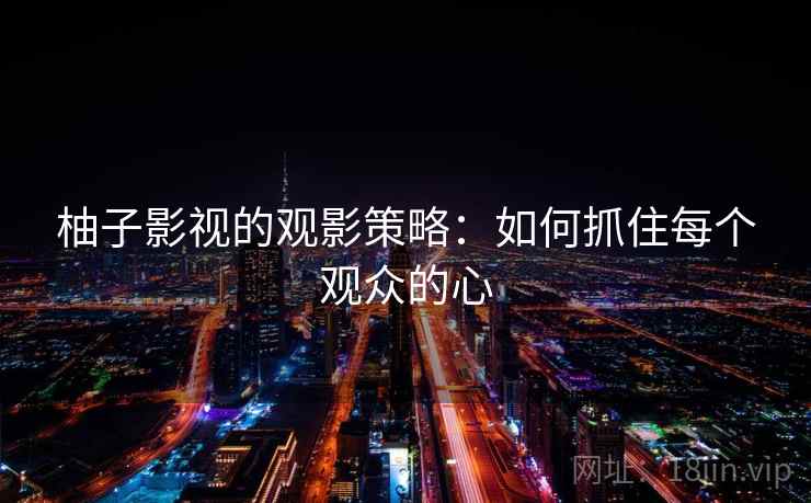 柚子影视的观影策略:如何抓住每个观众的心 柚子影视的观影策略:如何抓住每个观众的心