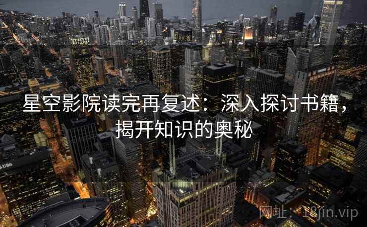 星空影院读完再复述:深入探讨书籍,揭开知识的奥秘 星空影院读完再复述:深入探讨书籍,揭开知识的奥秘