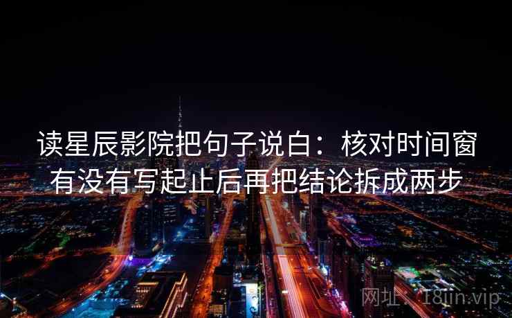 读星辰影院把句子说白:核对时间窗有没有写起止后再把结论拆成两步 读星辰影院把句子说白:核对时间窗有没有写起止后再把结论拆成两步