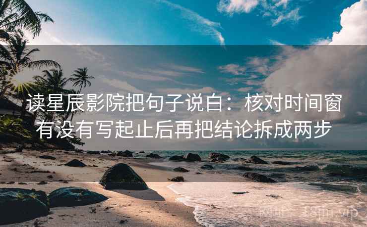 读星辰影院把句子说白:核对时间窗有没有写起止后再把结论拆成两步 读星辰影院把句子说白:核对时间窗有没有写起止后再把结论拆成两步
