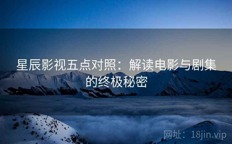 星辰影视五点对照:解读电影与剧集的终极秘密 星辰影视五点对照:解读电影与剧集的终极秘密