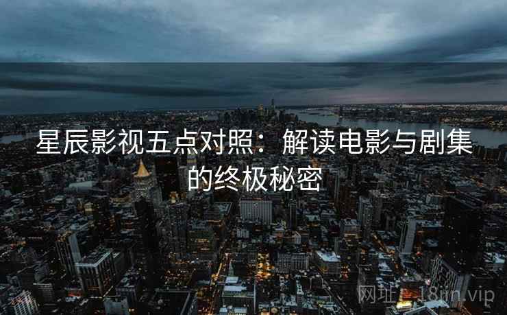 星辰影视五点对照:解读电影与剧集的终极秘密 星辰影视五点对照:解读电影与剧集的终极秘密