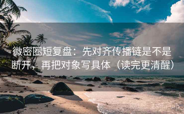 微密圈短复盘:先对齐传播链是不是断开,再把对象写具体(读完更清醒) 微密圈短复盘:先对齐传播链是不是断开,再把对象写具体(读完更清醒)