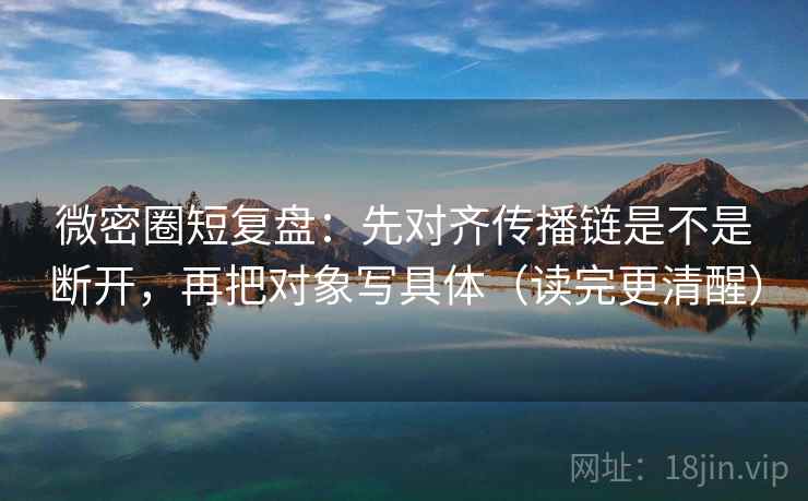 微密圈短复盘:先对齐传播链是不是断开,再把对象写具体(读完更清醒) 微密圈短复盘:先对齐传播链是不是断开,再把对象写具体(读完更清醒)