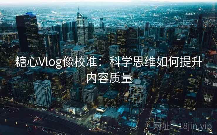 糖心Vlog像校准:科学思维如何提升内容质量 糖心Vlog像校准:科学思维如何提升内容质量