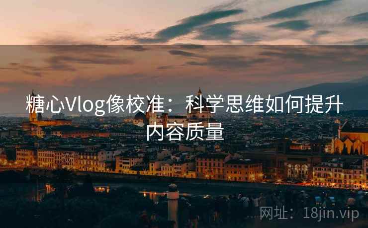糖心Vlog像校准:科学思维如何提升内容质量 糖心Vlog像校准:科学思维如何提升内容质量